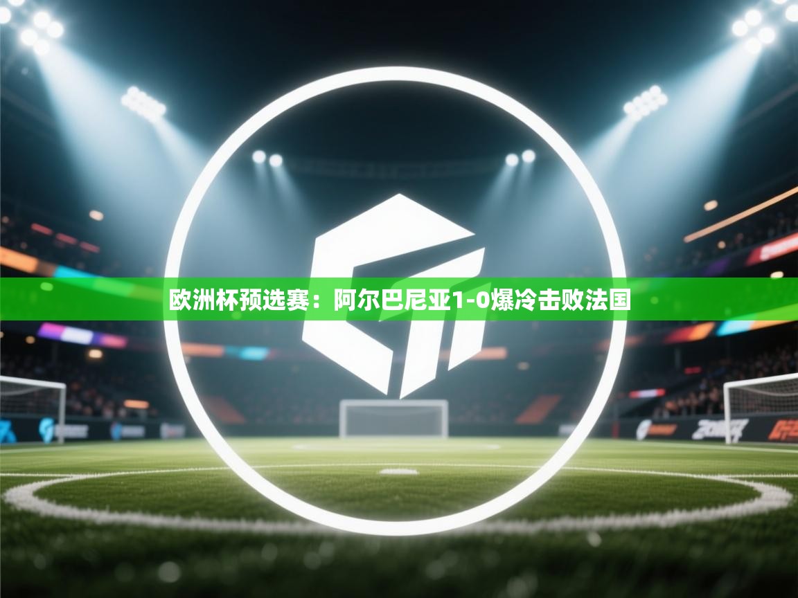 欧洲杯预选赛：阿尔巴尼亚1-0爆冷击败法国  第1张