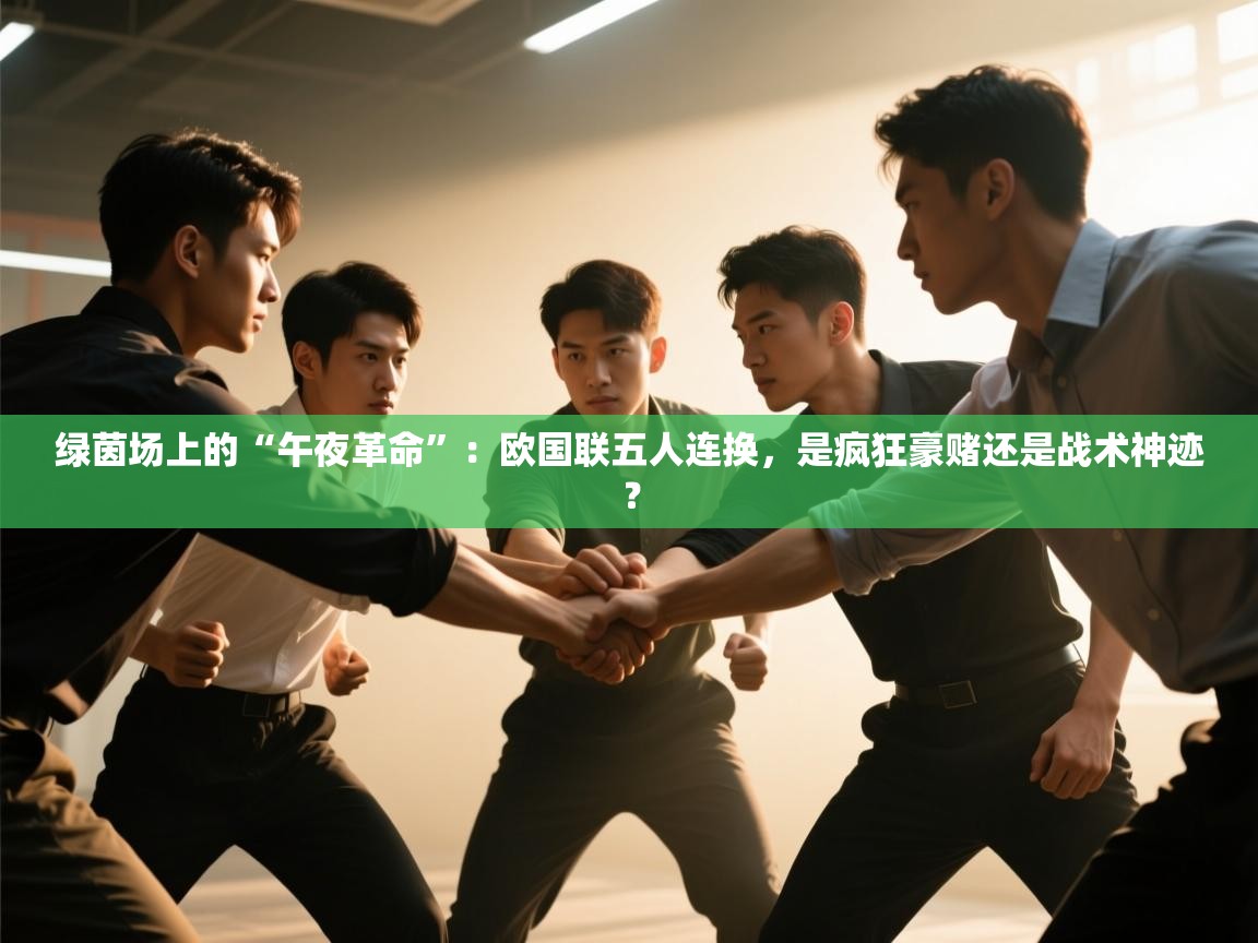 绿茵场上的“午夜革命”：欧国联五人连换，是疯狂豪赌还是战术神迹？