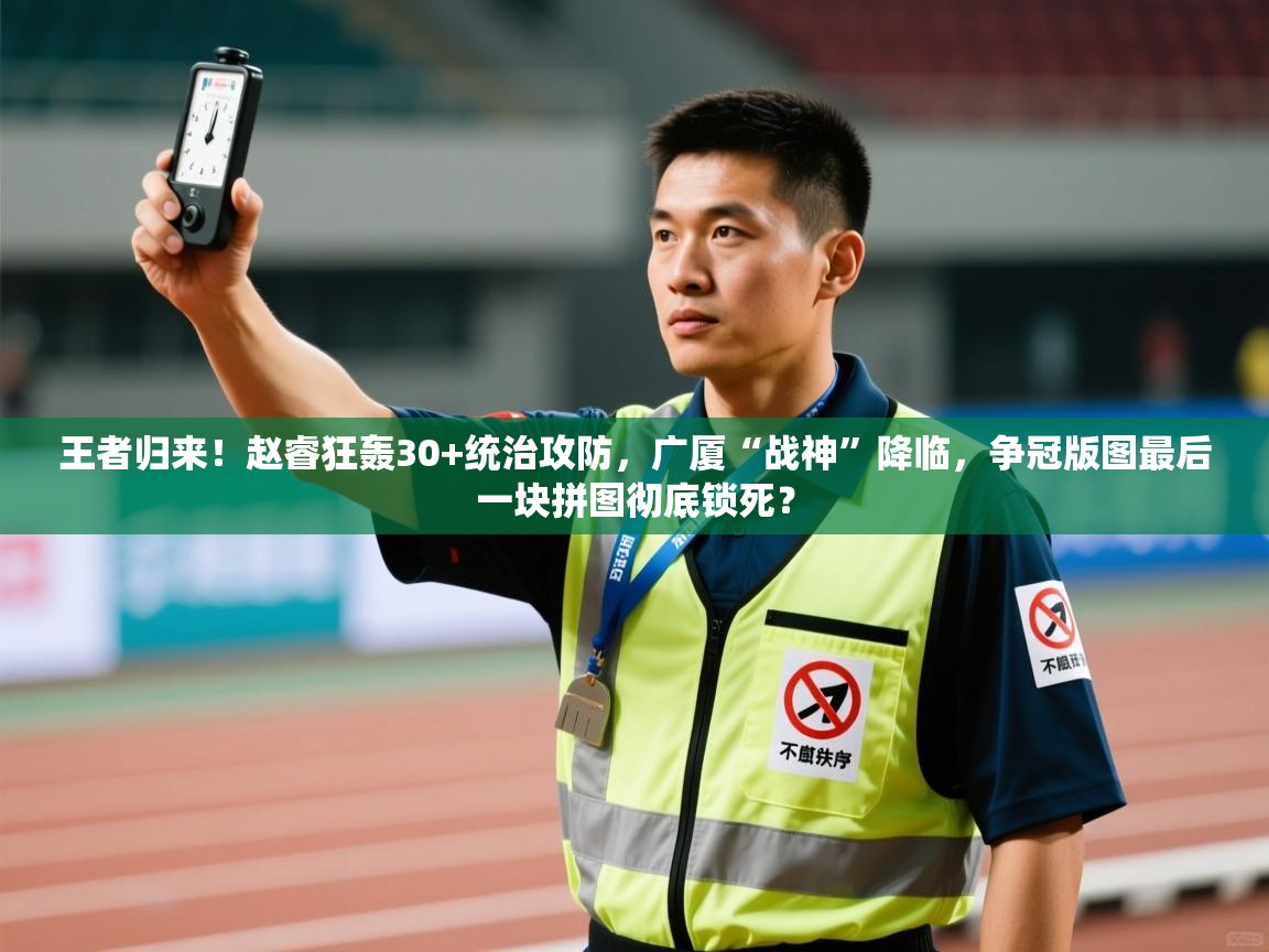王者归来!赵睿狂轰30+统治攻防,广厦“战神”降临,争冠版图最后一块拼图彻底锁死? 第2张