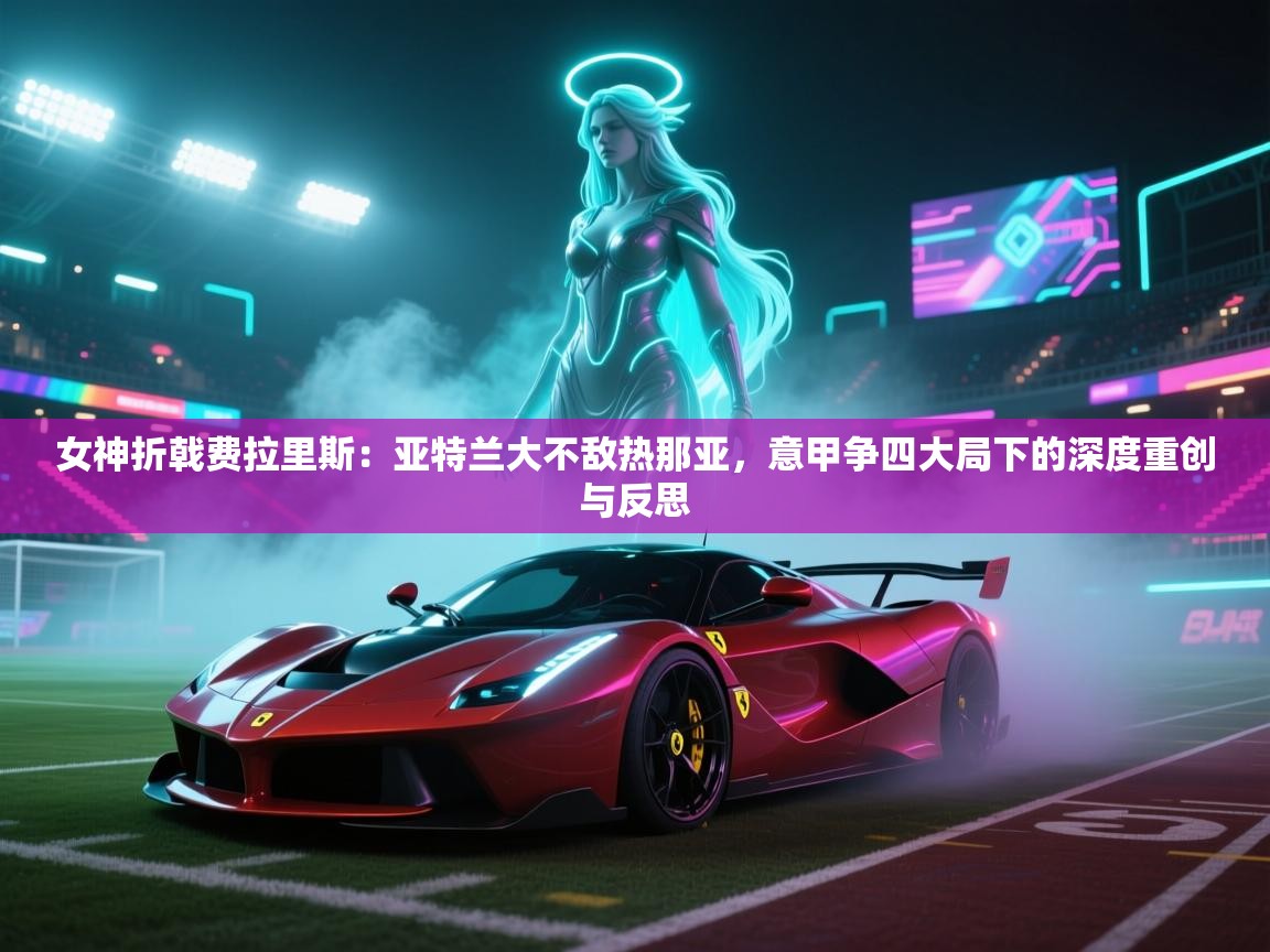 女神折戟费拉里斯：亚特兰大不敌热那亚，意甲争四大局下的深度重创与反思  第2张