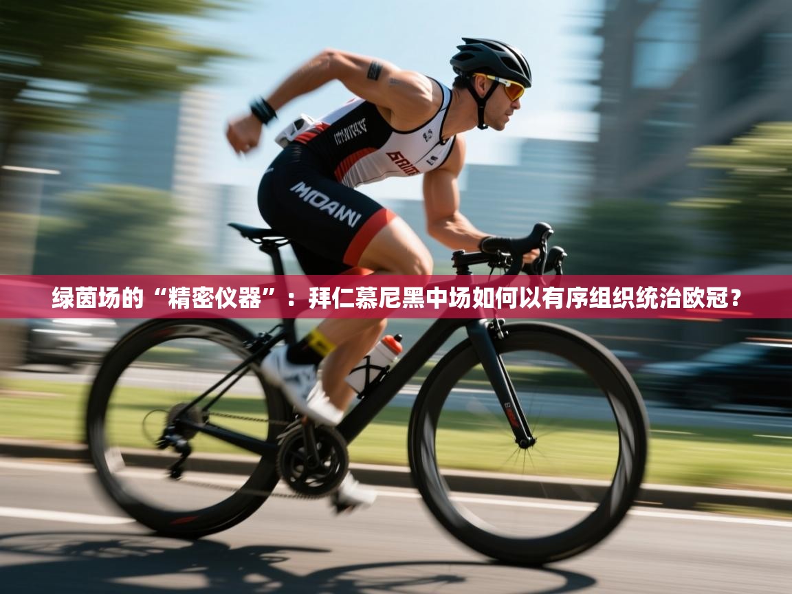 绿茵场的“精密仪器”：拜仁慕尼黑中场如何以有序组织统治欧冠？