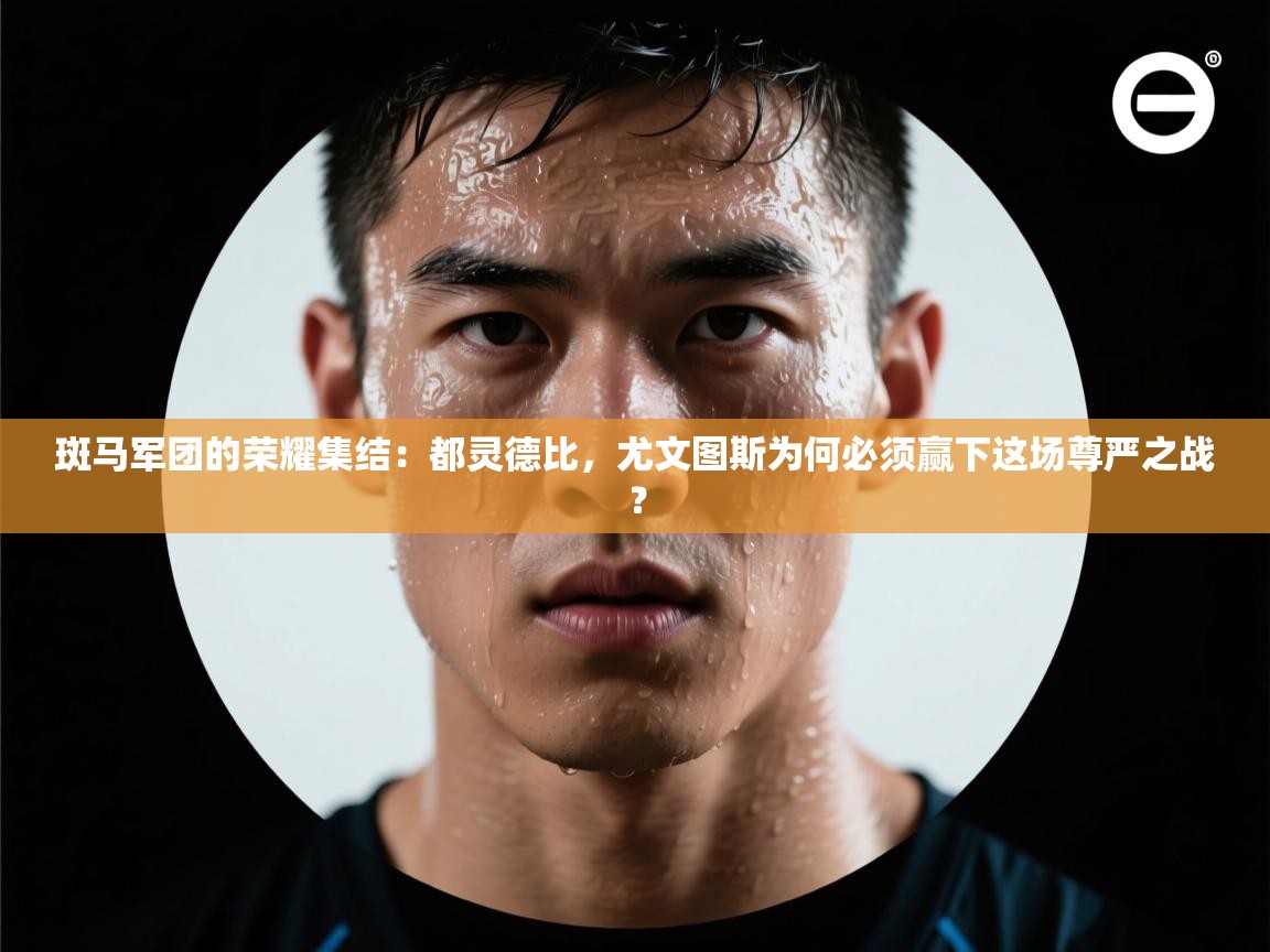 斑马军团的荣耀集结：都灵德比，尤文图斯为何必须赢下这场尊严之战？