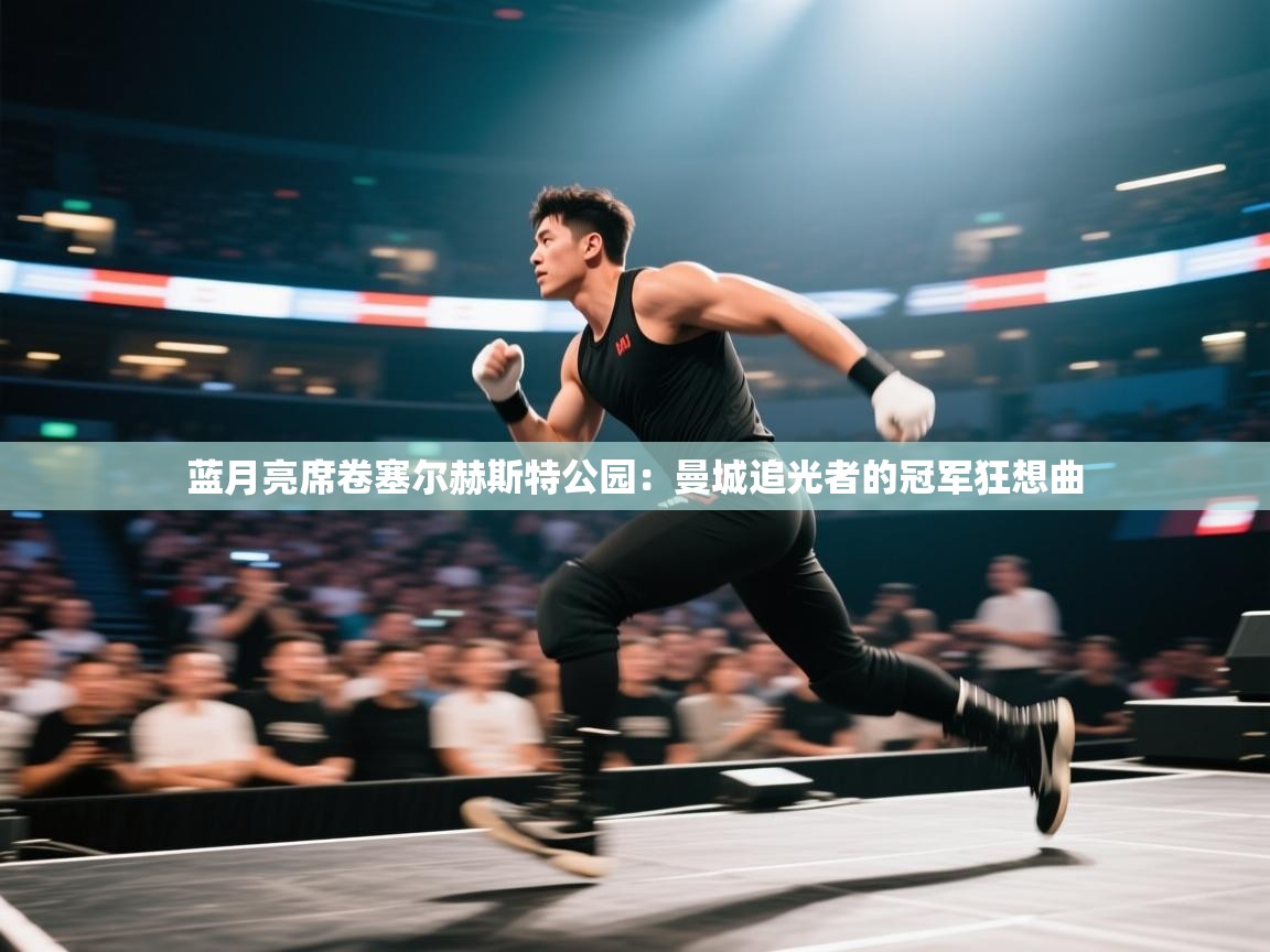 蓝月亮席卷塞尔赫斯特公园：曼城追光者的冠军狂想曲