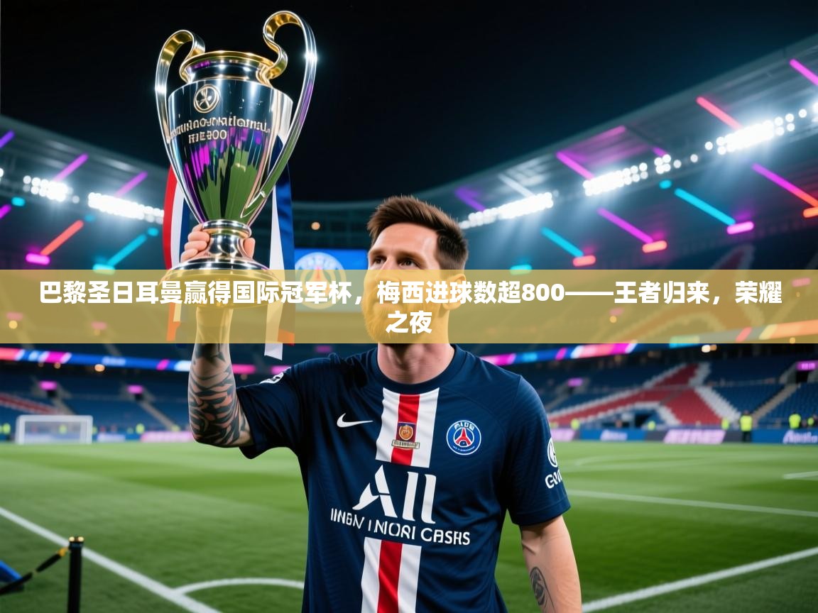 巴黎圣日耳曼赢得国际冠军杯，梅西进球数超800——王者归来，荣耀之夜  第1张