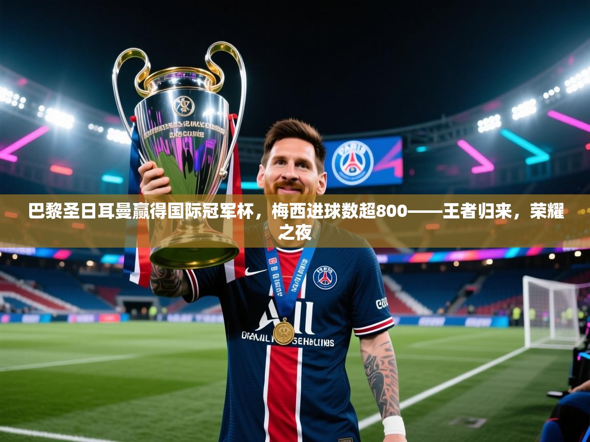 巴黎圣日耳曼赢得国际冠军杯，梅西进球数超800——王者归来，荣耀之夜  第2张