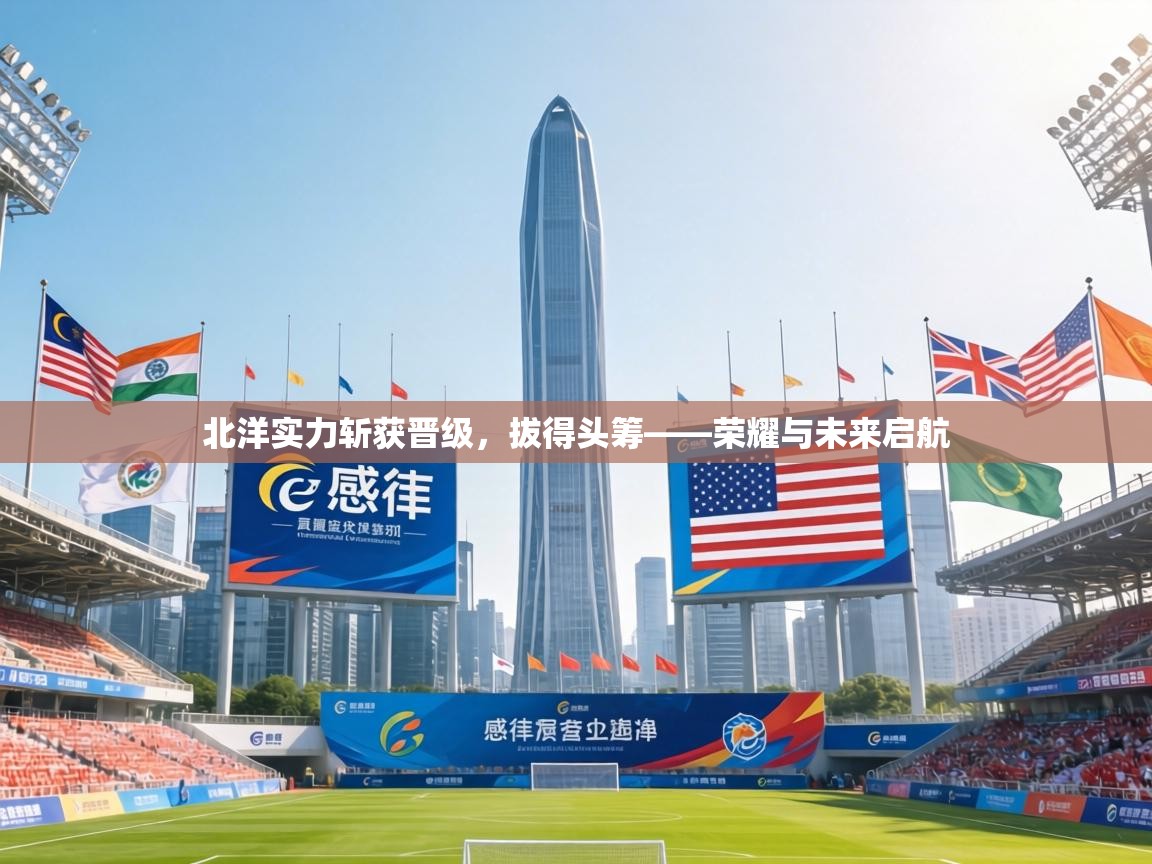 北洋实力斩获晋级，拔得头筹——荣耀与未来启航